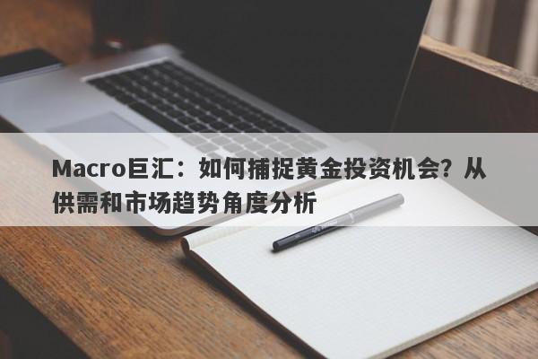 Macro巨汇：如何捕捉黄金投资机会？从供需和市场趋势角度分析-第1张图片-Macro Global Markets巨汇