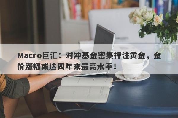 Macro巨汇：对冲基金密集押注黄金，金价涨幅或达四年来最高水平！-第1张图片-Macro Global Markets巨汇