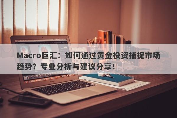 Macro巨汇：如何通过黄金投资捕捉市场趋势？专业分析与建议分享！-第1张图片-Macro Global Markets巨汇