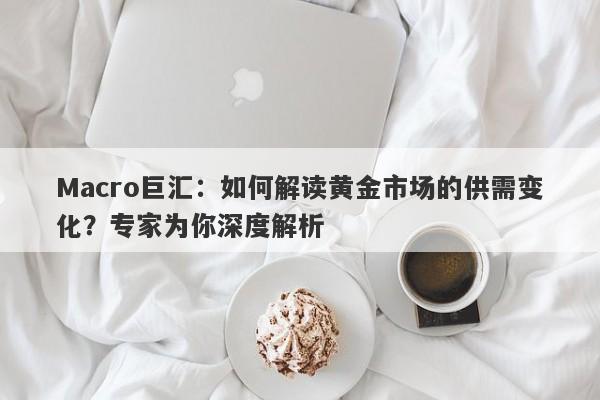 Macro巨汇：如何解读黄金市场的供需变化？专家为你深度解析-第1张图片-Macro Global Markets巨汇