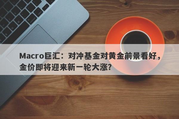 Macro巨汇：对冲基金对黄金前景看好，金价即将迎来新一轮大涨？-第1张图片-Macro Global Markets巨汇