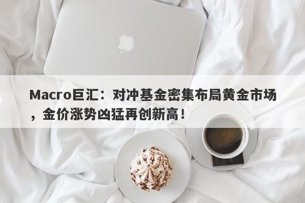 Macro巨汇：对冲基金密集布局黄金市场，金价涨势凶猛再创新高！-第1张图片-Macro Global Markets巨汇