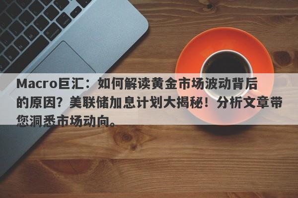 Macro巨汇：如何解读黄金市场波动背后的原因？美联储加息计划大揭秘！分析文章带您洞悉市场动向。-第1张图片-Macro Global Markets巨汇