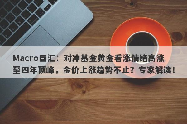 Macro巨汇：对冲基金黄金看涨情绪高涨至四年顶峰，金价上涨趋势不止？专家解读！-第1张图片-Macro Global Markets巨汇