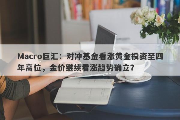 Macro巨汇：对冲基金看涨黄金投资至四年高位，金价继续看涨趋势确立？-第1张图片-Macro Global Markets巨汇