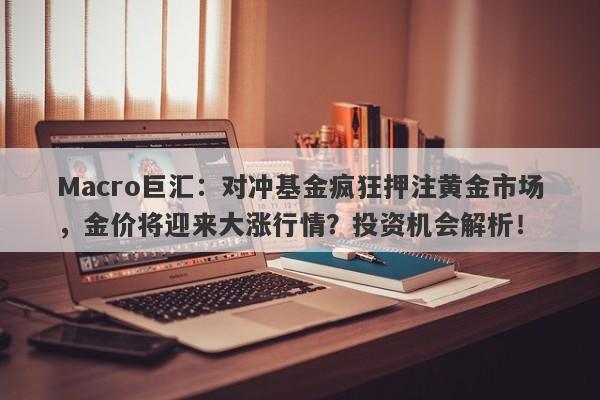 Macro巨汇：对冲基金疯狂押注黄金市场，金价将迎来大涨行情？投资机会解析！-第1张图片-Macro Global Markets巨汇