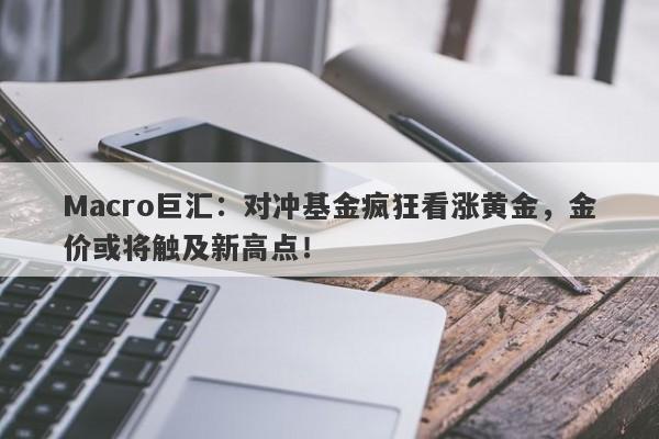 Macro巨汇：对冲基金疯狂看涨黄金，金价或将触及新高点！-第1张图片-Macro Global Markets巨汇
