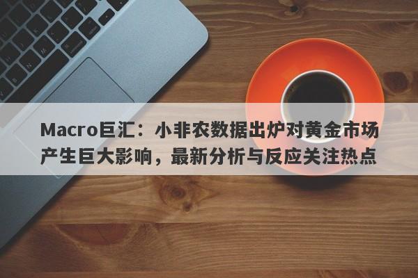 Macro巨汇：小非农数据出炉对黄金市场产生巨大影响，最新分析与反应关注热点-第1张图片-Macro Global Markets巨汇