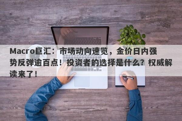 Macro巨汇：市场动向速览，金价日内强势反弹逾百点！投资者的选择是什么？权威解读来了！-第1张图片-Macro Global Markets巨汇