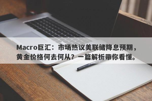 Macro巨汇：市场热议美联储降息预期，黄金价格何去何从？一篇解析带你看懂。-第1张图片-Macro Global Markets巨汇
