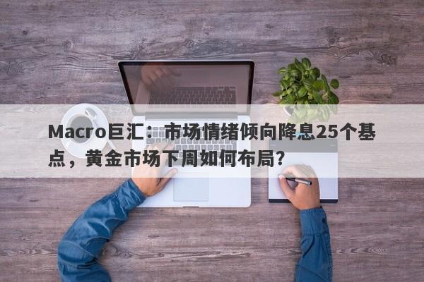Macro巨汇：市场情绪倾向降息25个基点，黄金市场下周如何布局？-第1张图片-Macro Global Markets巨汇