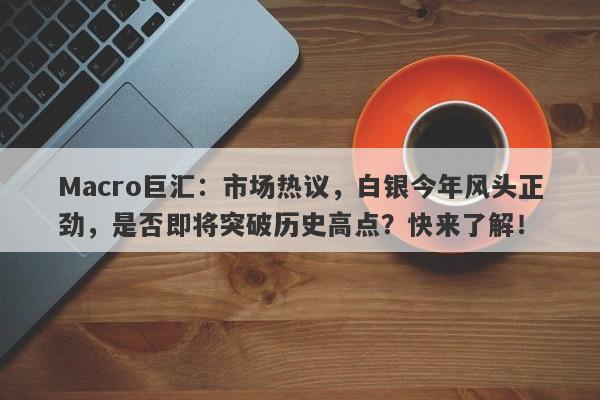 Macro巨汇：市场热议，白银今年风头正劲，是否即将突破历史高点？快来了解！-第1张图片-Macro Global Markets巨汇