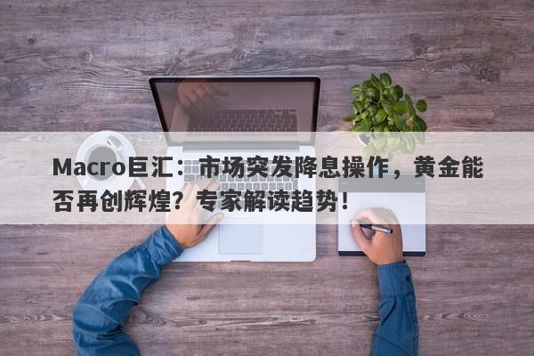 Macro巨汇：市场突发降息操作，黄金能否再创辉煌？专家解读趋势！-第1张图片-Macro Global Markets巨汇