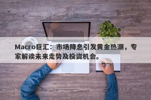 Macro巨汇：市场降息引发黄金热潮，专家解读未来走势及投资机会。-第1张图片-Macro Global Markets巨汇