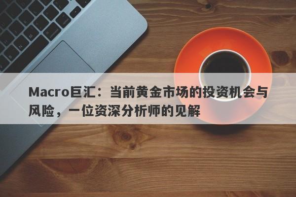 Macro巨汇：当前黄金市场的投资机会与风险，一位资深分析师的见解-第1张图片-Macro Global Markets巨汇