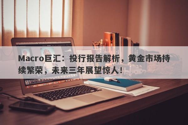 Macro巨汇：投行报告解析，黄金市场持续繁荣，未来三年展望惊人！-第1张图片-Macro Global Markets巨汇