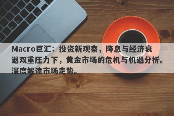 Macro巨汇：投资新观察，降息与经济衰退双重压力下，黄金市场的危机与机遇分析。深度解读市场走势。-第1张图片-Macro Global Markets巨汇