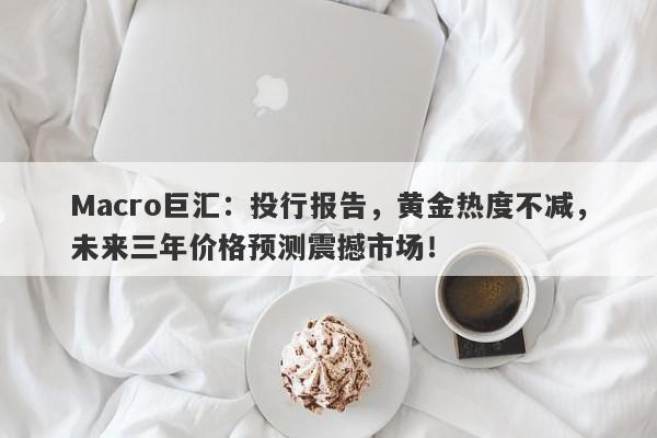 Macro巨汇：投行报告，黄金热度不减，未来三年价格预测震撼市场！-第1张图片-Macro Global Markets巨汇