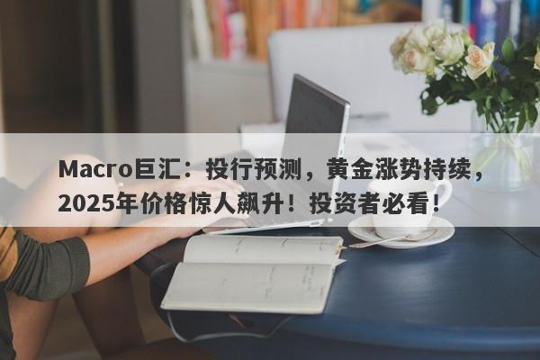 Macro巨汇：投行预测，黄金涨势持续，2025年价格惊人飙升！投资者必看！-第1张图片-Macro Global Markets巨汇