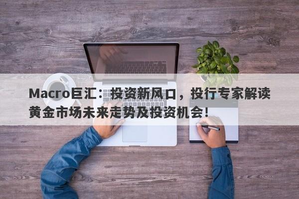 Macro巨汇：投资新风口，投行专家解读黄金市场未来走势及投资机会！-第1张图片-Macro Global Markets巨汇