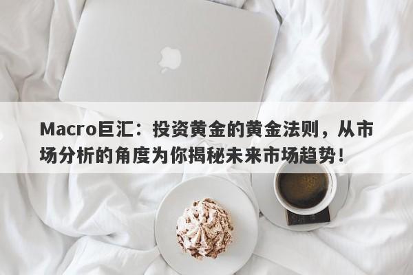 Macro巨汇：投资黄金的黄金法则，从市场分析的角度为你揭秘未来市场趋势！-第1张图片-Macro Global Markets巨汇