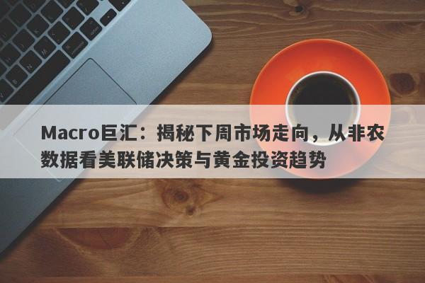 Macro巨汇：揭秘下周市场走向，从非农数据看美联储决策与黄金投资趋势-第1张图片-Macro Global Markets巨汇