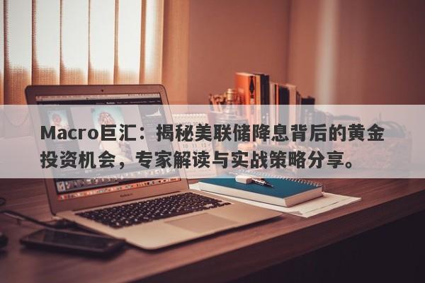 Macro巨汇：揭秘美联储降息背后的黄金投资机会，专家解读与实战策略分享。-第1张图片-Macro Global Markets巨汇
