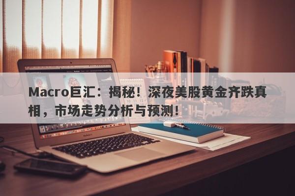 Macro巨汇：揭秘！深夜美股黄金齐跌真相，市场走势分析与预测！-第1张图片-Macro Global Markets巨汇