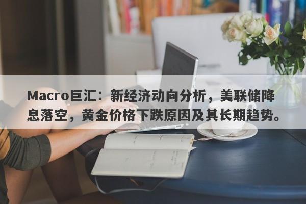 Macro巨汇：新经济动向分析，美联储降息落空，黄金价格下跌原因及其长期趋势。-第1张图片-Macro Global Markets巨汇