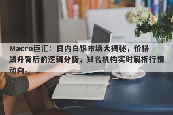 Macro巨汇：日内白银市场大揭秘，价格飙升背后的逻辑分析，知名机构实时解析行情动向。-第1张图片-Macro Global Markets巨汇