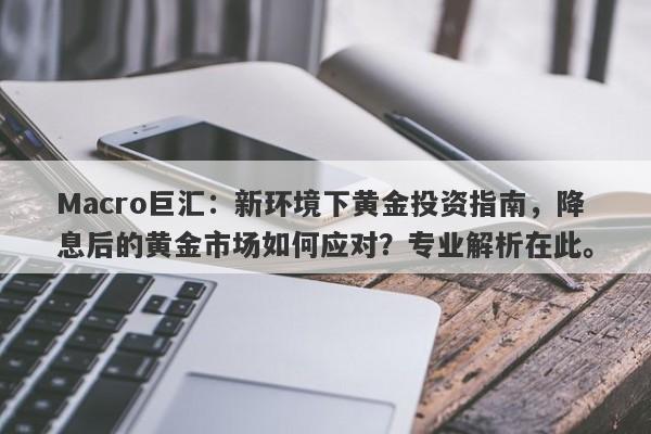 Macro巨汇：新环境下黄金投资指南，降息后的黄金市场如何应对？专业解析在此。-第1张图片-Macro Global Markets巨汇