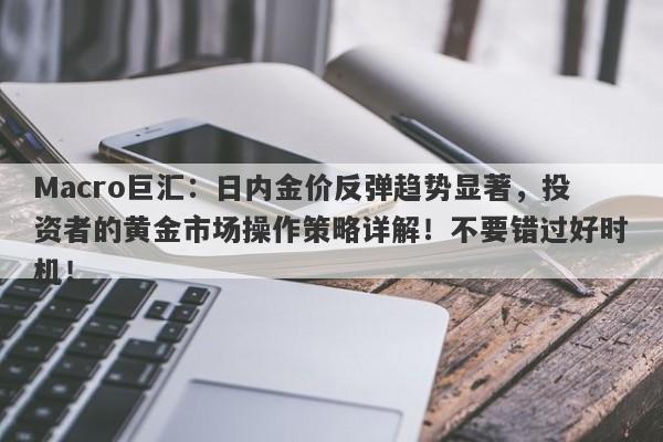 Macro巨汇：日内金价反弹趋势显著，投资者的黄金市场操作策略详解！不要错过好时机！-第1张图片-Macro Global Markets巨汇