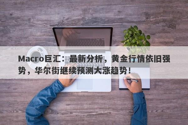 Macro巨汇：最新分析，黄金行情依旧强势，华尔街继续预测大涨趋势！-第1张图片-Macro Global Markets巨汇