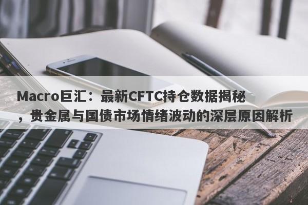Macro巨汇：最新CFTC持仓数据揭秘，贵金属与国债市场情绪波动的深层原因解析-第1张图片-Macro Global Markets巨汇