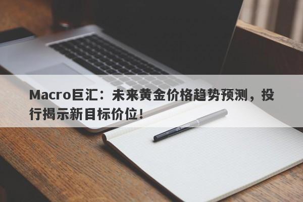 Macro巨汇：未来黄金价格趋势预测，投行揭示新目标价位！-第1张图片-Macro Global Markets巨汇