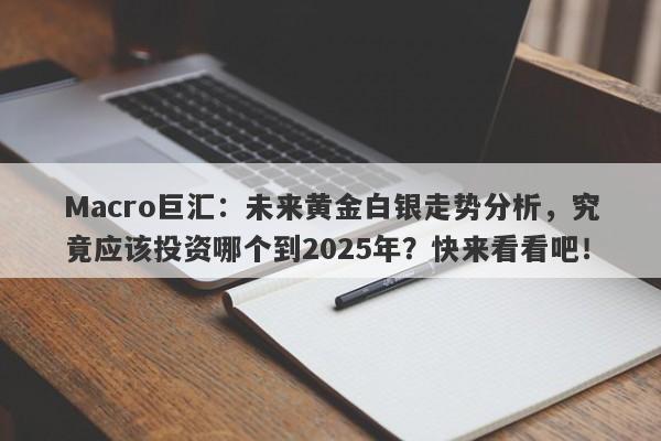 Macro巨汇：未来黄金白银走势分析，究竟应该投资哪个到2025年？快来看看吧！-第1张图片-Macro Global Markets巨汇