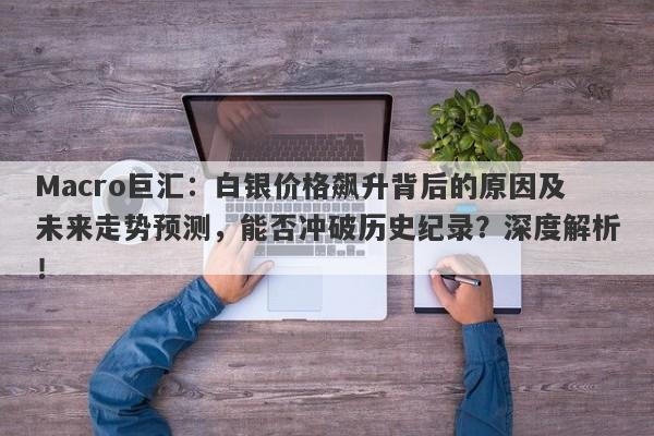 Macro巨汇：白银价格飙升背后的原因及未来走势预测，能否冲破历史纪录？深度解析！-第1张图片-Macro Global Markets巨汇