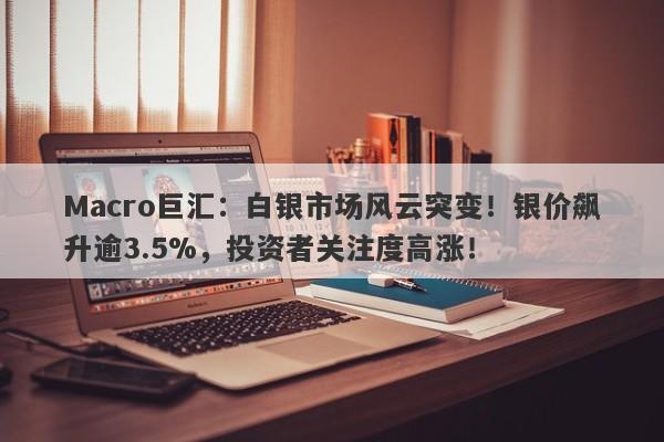 Macro巨汇：白银市场风云突变！银价飙升逾3.5%，投资者关注度高涨！-第1张图片-Macro Global Markets巨汇