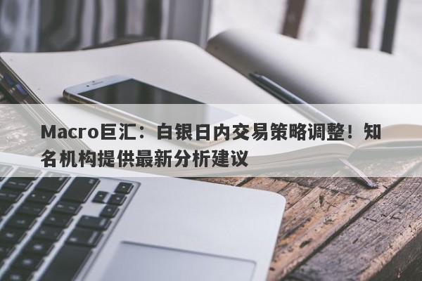Macro巨汇：白银日内交易策略调整！知名机构提供最新分析建议-第1张图片-Macro Global Markets巨汇