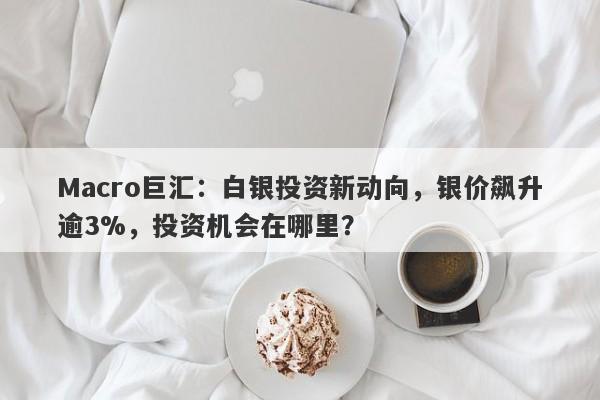 Macro巨汇：白银投资新动向，银价飙升逾3%，投资机会在哪里？-第1张图片-Macro Global Markets巨汇