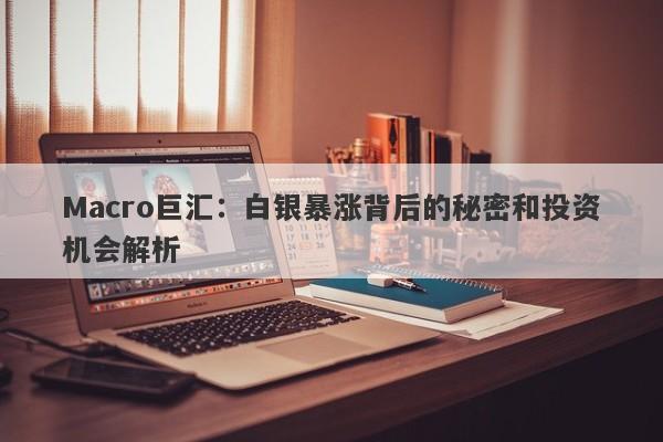 Macro巨汇：白银暴涨背后的秘密和投资机会解析-第1张图片-Macro Global Markets巨汇