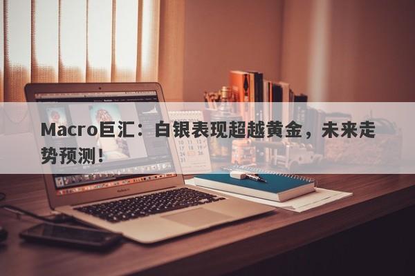 Macro巨汇：白银表现超越黄金，未来走势预测！-第1张图片-Macro Global Markets巨汇