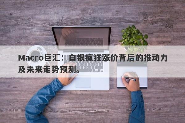 Macro巨汇：白银疯狂涨价背后的推动力及未来走势预测。-第1张图片-Macro Global Markets巨汇