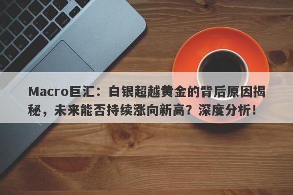 Macro巨汇：白银超越黄金的背后原因揭秘，未来能否持续涨向新高？深度分析！-第1张图片-Macro Global Markets巨汇