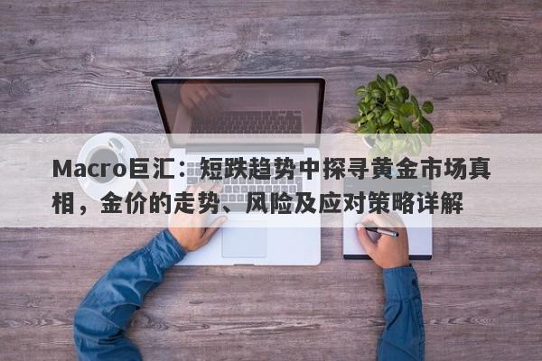 Macro巨汇：短跌趋势中探寻黄金市场真相，金价的走势、风险及应对策略详解-第1张图片-Macro Global Markets巨汇