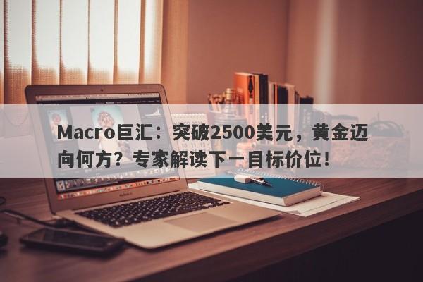 Macro巨汇：突破2500美元，黄金迈向何方？专家解读下一目标价位！-第1张图片-Macro Global Markets巨汇