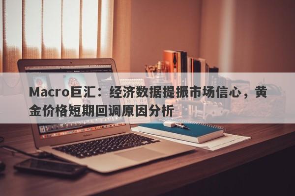 Macro巨汇：经济数据提振市场信心，黄金价格短期回调原因分析-第1张图片-Macro Global Markets巨汇
