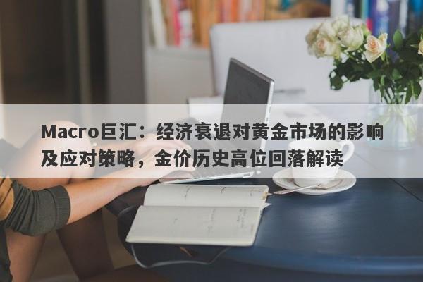 Macro巨汇：经济衰退对黄金市场的影响及应对策略，金价历史高位回落解读-第1张图片-Macro Global Markets巨汇