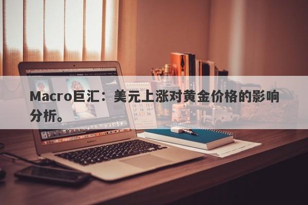 Macro巨汇：美元上涨对黄金价格的影响分析。-第1张图片-Macro Global Markets巨汇