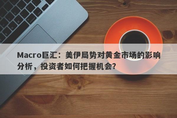 Macro巨汇：美伊局势对黄金市场的影响分析，投资者如何把握机会？-第1张图片-Macro Global Markets巨汇